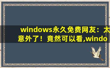 windows永久免费网友：太意外了！竟然可以看,windows激活码免费领取