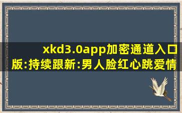 xkd3.0app加密通道入口版:持续跟新:男人脸红心跳爱情魔法！