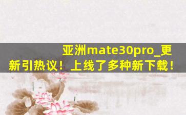 亚洲mate30pro_更新引热议！上线了多种新下载！